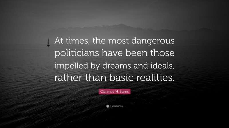 Clarence H. Burns Quote: “At times, the most dangerous politicians have been those impelled by dreams and ideals, rather than basic realities.”