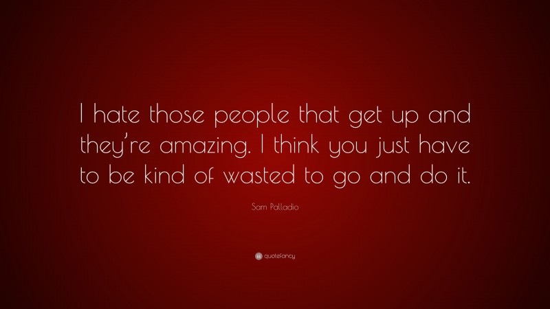 Sam Palladio Quote: “I hate those people that get up and they’re amazing. I think you just have to be kind of wasted to go and do it.”
