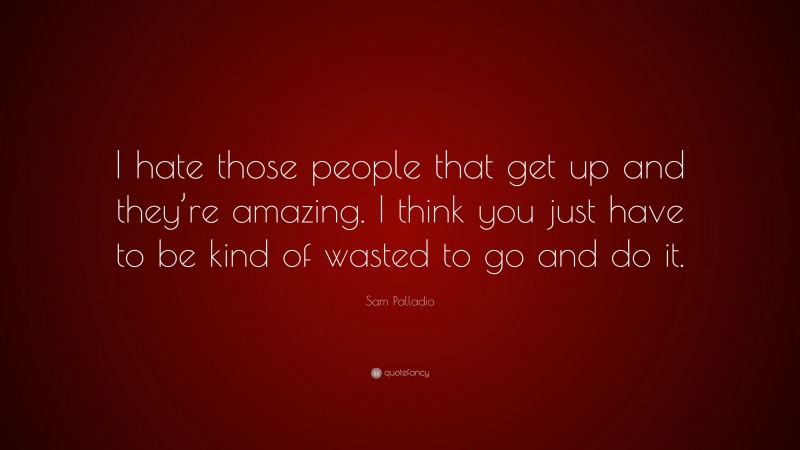 Sam Palladio Quote: “I hate those people that get up and they’re amazing. I think you just have to be kind of wasted to go and do it.”