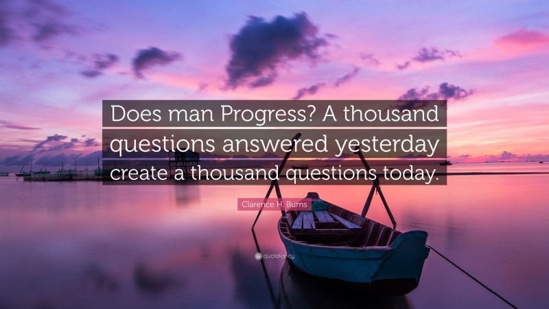 Clarence H. Burns Quote: “Does man Progress? A thousand questions answered yesterday create a thousand questions today.”