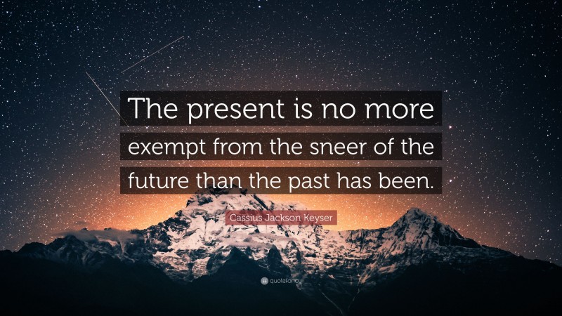 Cassius Jackson Keyser Quote: “The present is no more exempt from the sneer of the future than the past has been.”