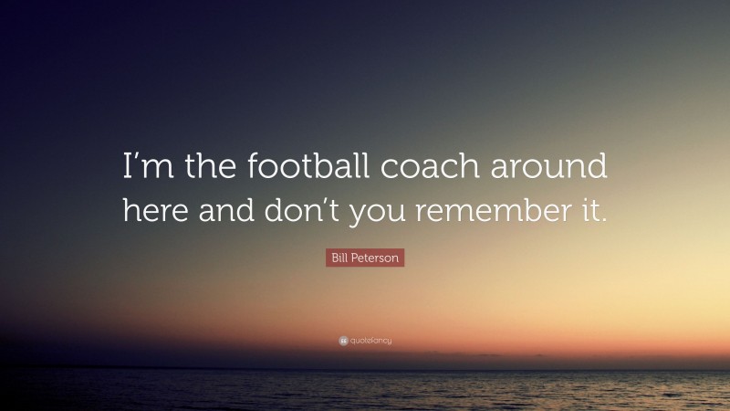 Bill Peterson Quote: “I’m the football coach around here and don’t you remember it.”