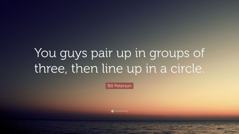 Bill Peterson Quote: “You guys pair up in groups of three, then line up in a circle.”