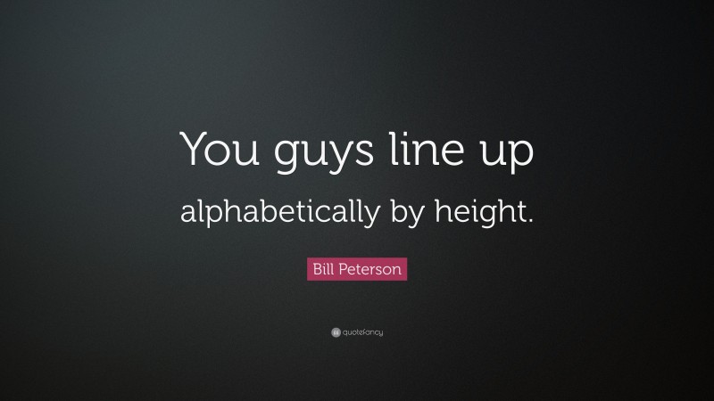 Bill Peterson Quote: “You guys line up alphabetically by height.”