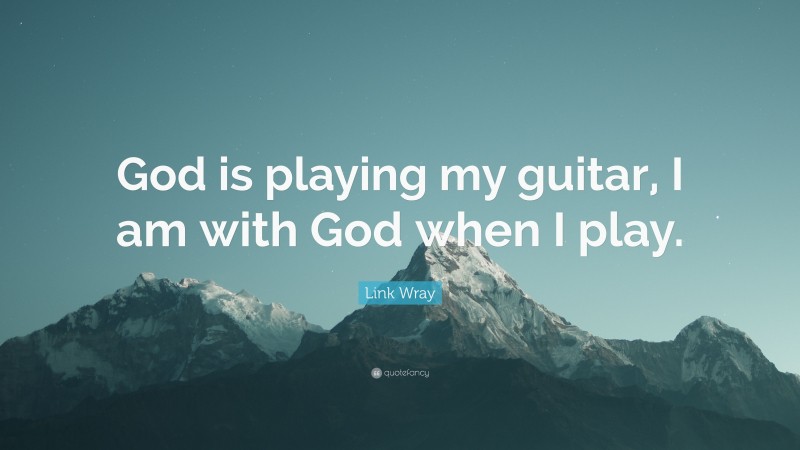 Link Wray Quote: “God is playing my guitar, I am with God when I play.”