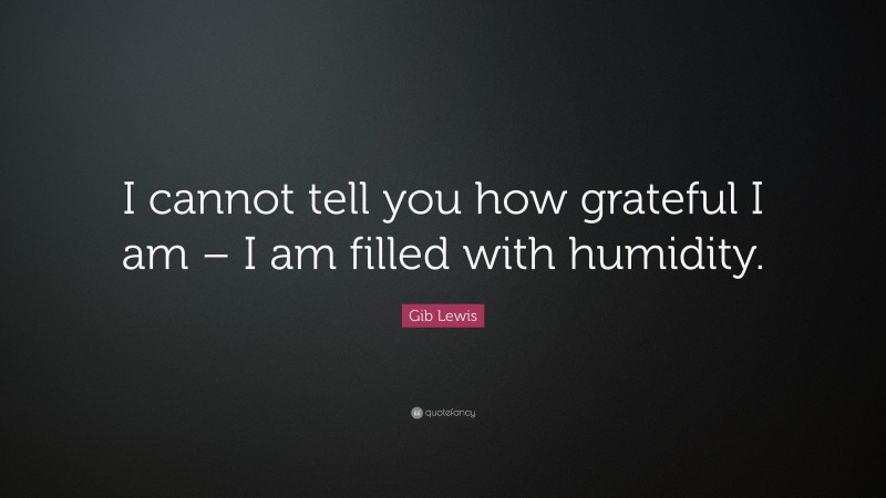 Gib Lewis Quote: “I cannot tell you how grateful I am – I am filled with humidity.”