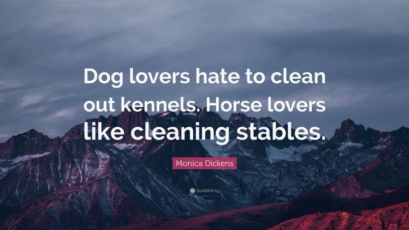 Monica Dickens Quote: “Dog lovers hate to clean out kennels. Horse lovers like cleaning stables.”