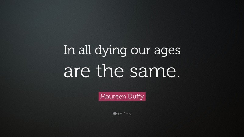 Maureen Duffy Quote: “In all dying our ages are the same.”