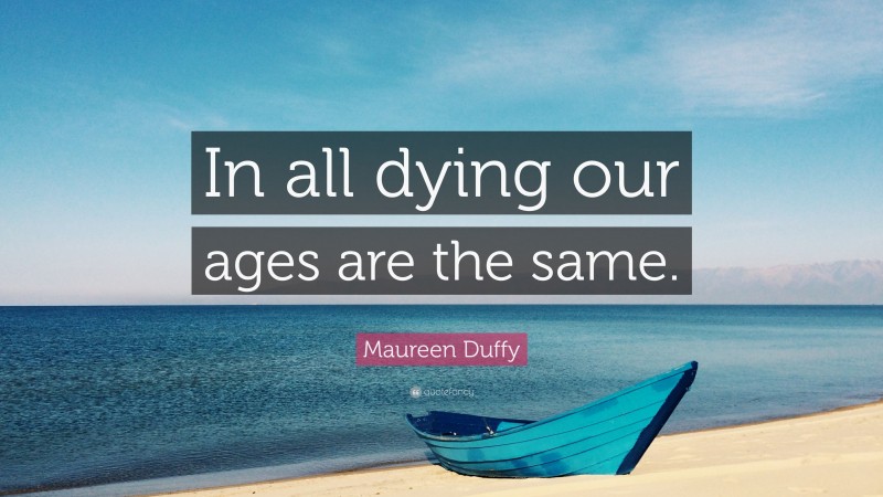 Maureen Duffy Quote: “In all dying our ages are the same.”