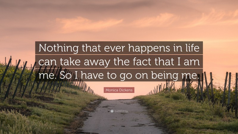 Monica Dickens Quote: “Nothing that ever happens in life can take away the fact that I am me. So I have to go on being me.”