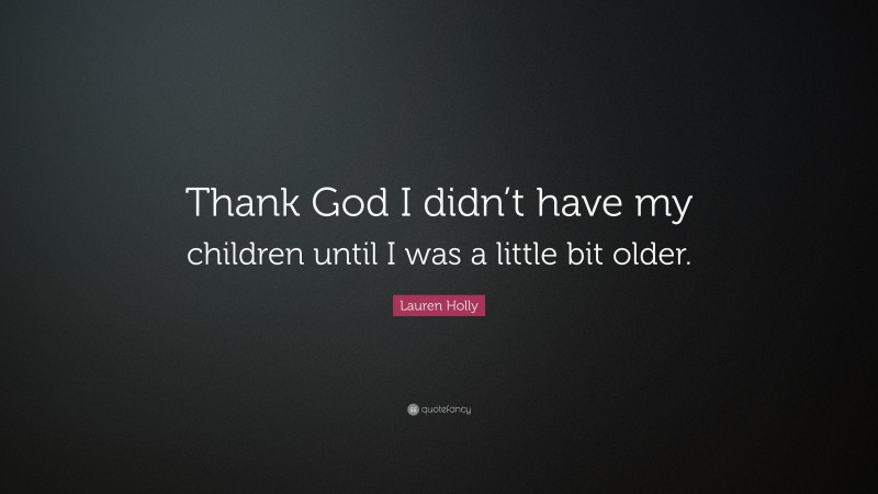 Lauren Holly Quote: “Thank God I didn’t have my children until I was a little bit older.”