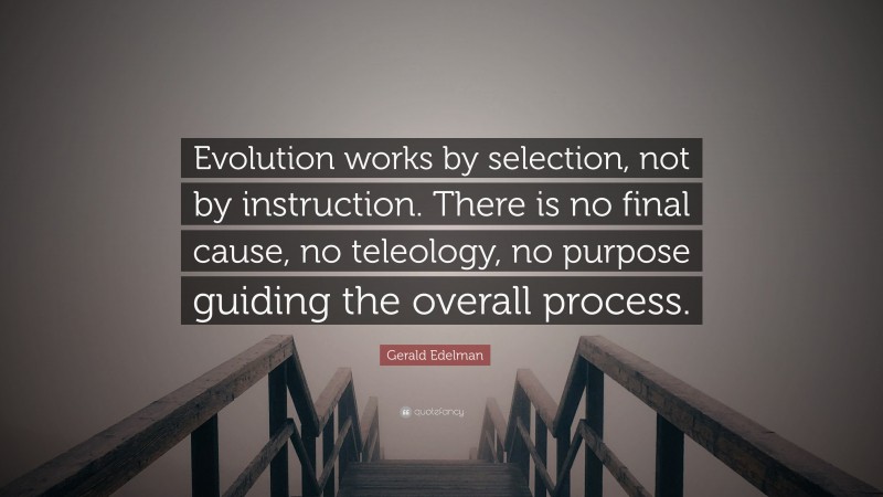Gerald Edelman Quote: “Evolution works by selection, not by instruction. There is no final cause, no teleology, no purpose guiding the overall process.”