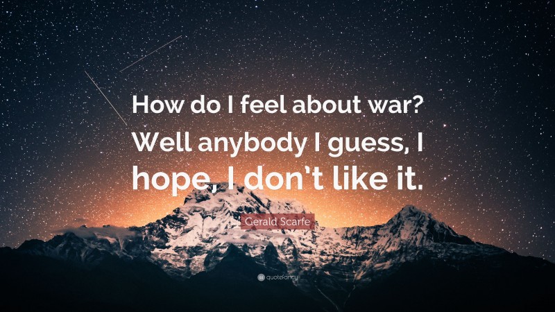 Gerald Scarfe Quote: “How do I feel about war? Well anybody I guess, I hope, I don’t like it.”