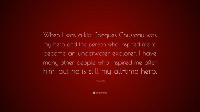 Enric Sala Quote: “When I was a kid, Jacques Cousteau was my hero and the person who inspired me to become an underwater explorer. I have many other people who inspired me after him, but he is still my all-time hero.”