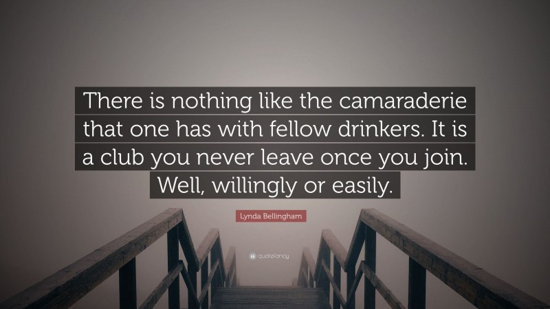 Lynda Bellingham Quote: “There is nothing like the camaraderie that one has with fellow drinkers. It is a club you never leave once you join. Well, willingly or easily.”