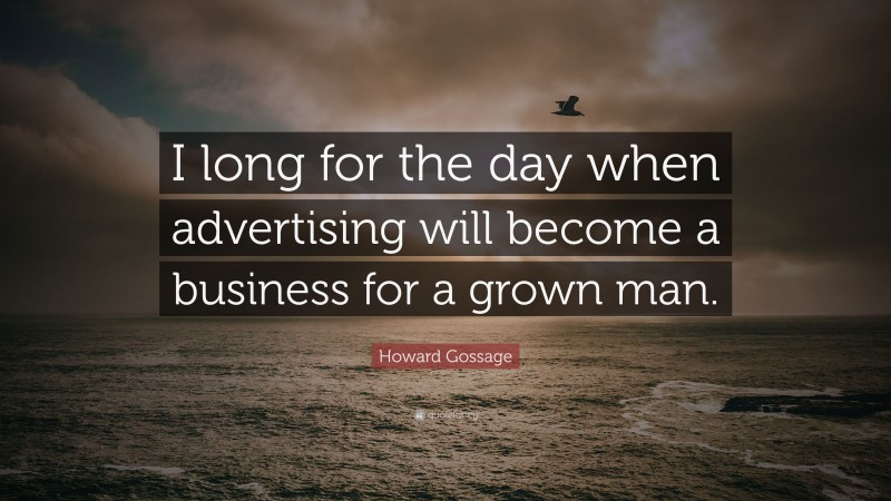 Howard Gossage Quote: “I long for the day when advertising will become a business for a grown man.”