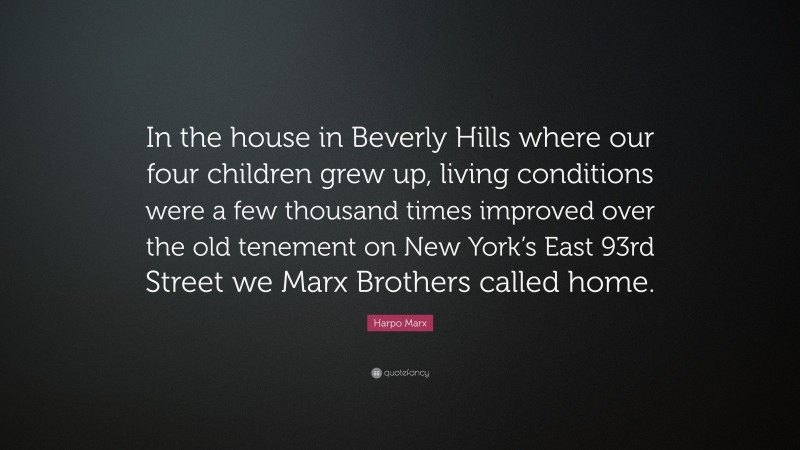 Harpo Marx Quote: “In the house in Beverly Hills where our four children grew up, living conditions were a few thousand times improved over the old tenement on New York’s East 93rd Street we Marx Brothers called home.”