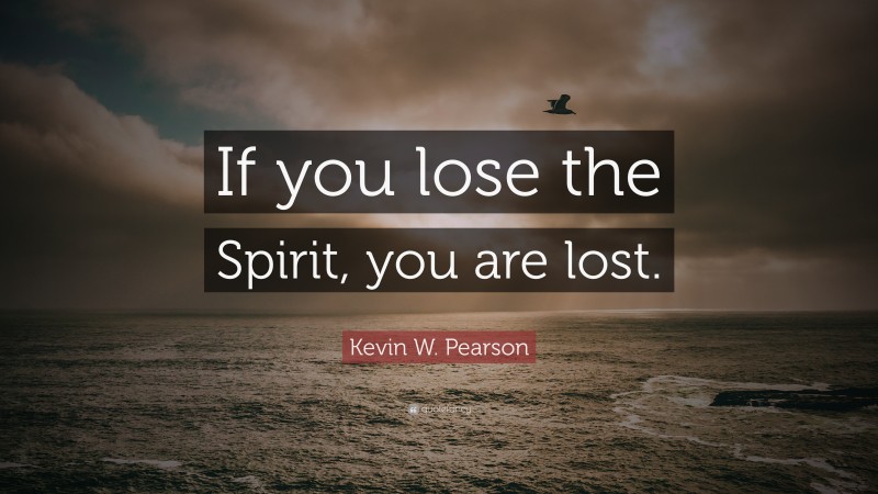 Kevin W. Pearson Quote: “If you lose the Spirit, you are lost.”
