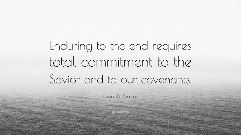 Kevin W. Pearson Quote: “Enduring to the end requires total commitment to the Savior and to our covenants.”