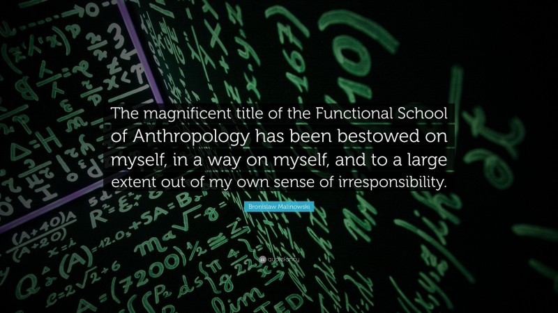 Bronislaw Malinowski Quote: “The magnificent title of the Functional School of Anthropology has been bestowed on myself, in a way on myself, and to a large extent out of my own sense of irresponsibility.”