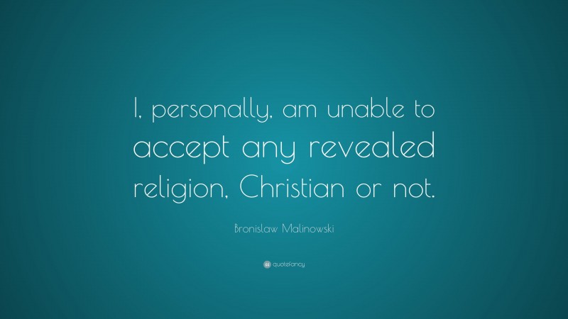 Bronislaw Malinowski Quote: “I, personally, am unable to accept any revealed religion, Christian or not.”