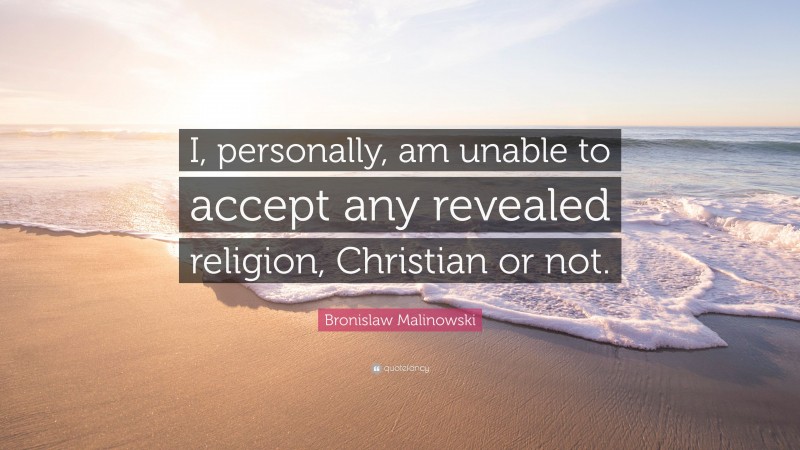 Bronislaw Malinowski Quote: “I, personally, am unable to accept any revealed religion, Christian or not.”
