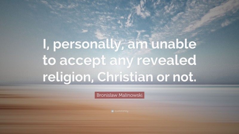 Bronislaw Malinowski Quote: “I, personally, am unable to accept any revealed religion, Christian or not.”
