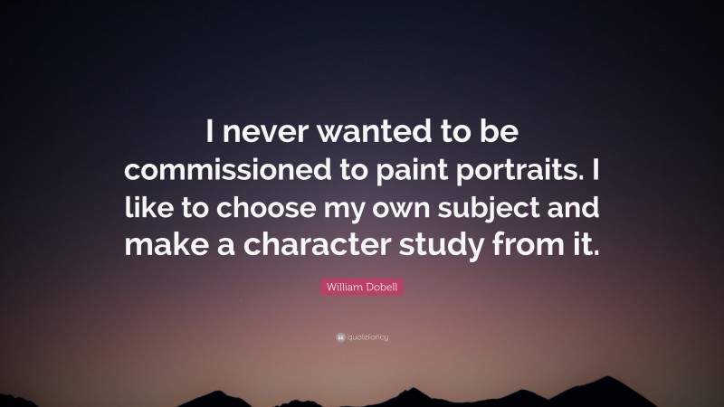 William Dobell Quote: “I never wanted to be commissioned to paint portraits. I like to choose my own subject and make a character study from it.”