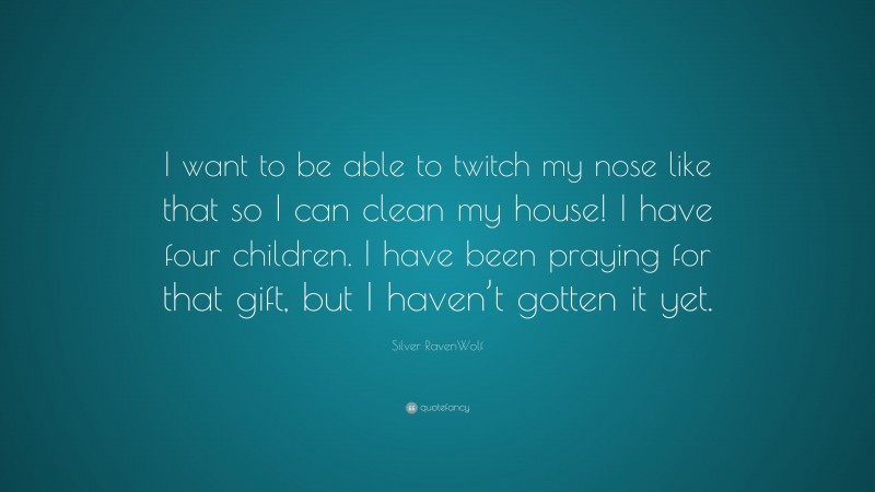 Silver RavenWolf Quote: “I want to be able to twitch my nose like that so I can clean my house! I have four children. I have been praying for that gift, but I haven’t gotten it yet.”