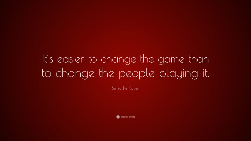 Bernie De Koven Quote: “It’s easier to change the game than to change the people playing it.”