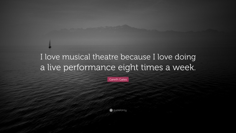 Gareth Gates Quote: “I love musical theatre because I love doing a live performance eight times a week.”