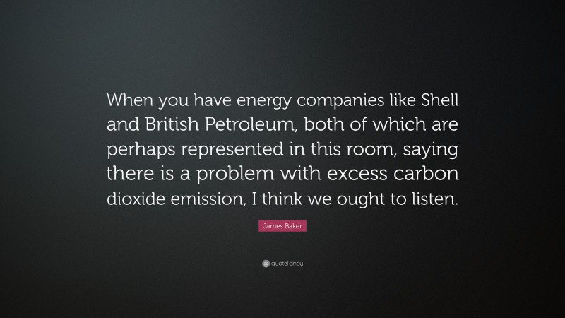 James Baker Quote: “When you have energy companies like Shell and British Petroleum, both of which are perhaps represented in this room, saying there is a problem with excess carbon dioxide emission, I think we ought to listen.”