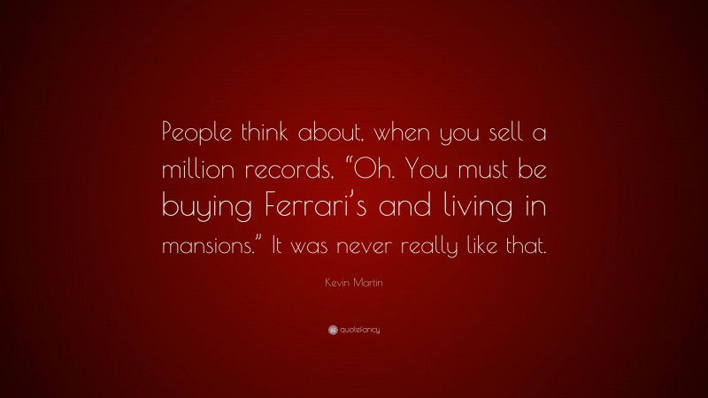 Kevin Martin Quote: “People think about, when you sell a million records, “Oh. You must be buying Ferrari’s and living in mansions.” It was never really like that.”