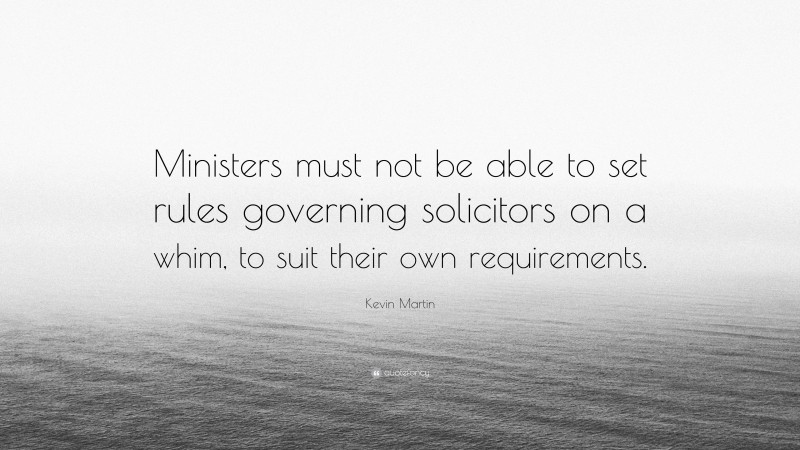 Kevin Martin Quote: “Ministers must not be able to set rules governing solicitors on a whim, to suit their own requirements.”