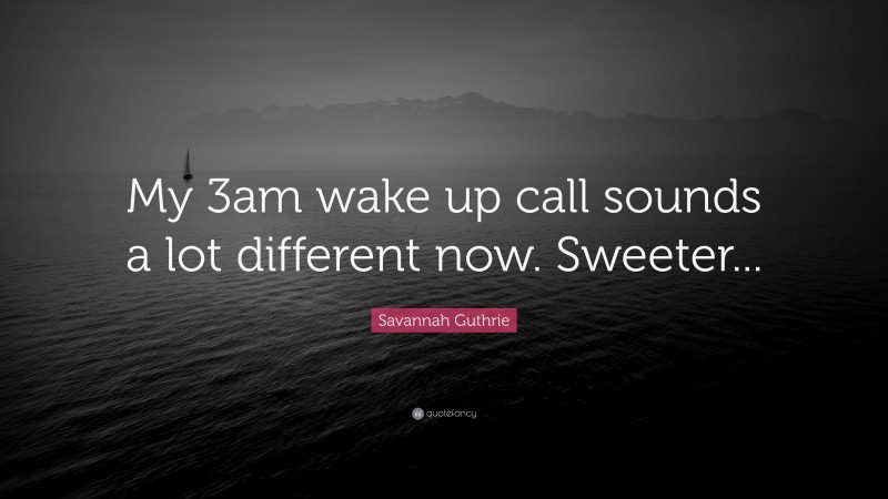 Savannah Guthrie Quote: “My 3am wake up call sounds a lot different now. Sweeter...”