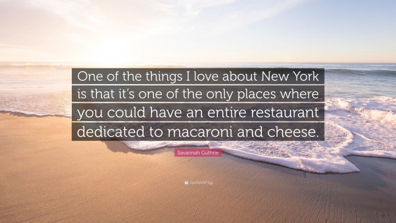 Savannah Guthrie Quote: “One of the things I love about New York is that it’s one of the only places where you could have an entire restaurant dedicated to macaroni and cheese.”