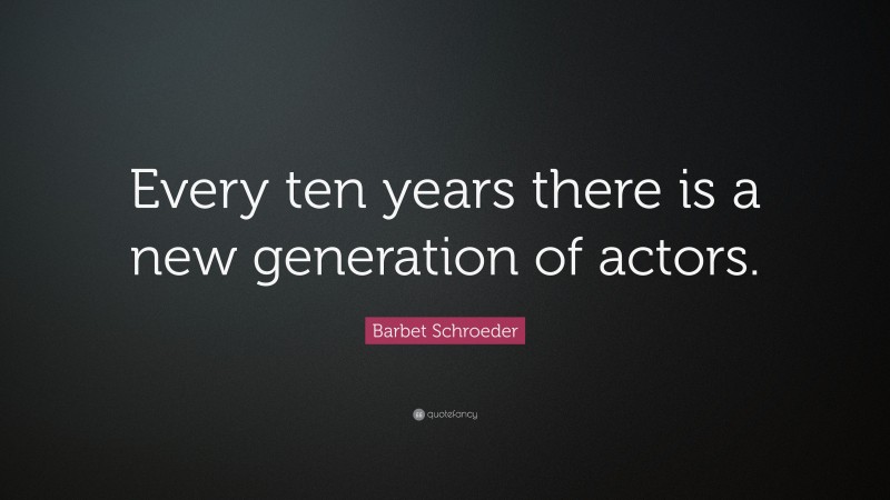 Barbet Schroeder Quote: “Every ten years there is a new generation of actors.”