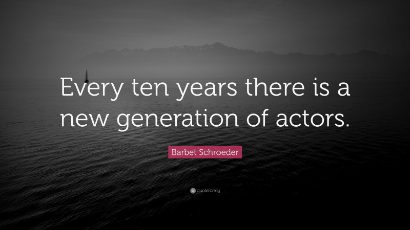 Barbet Schroeder Quote: “Every ten years there is a new generation of actors.”