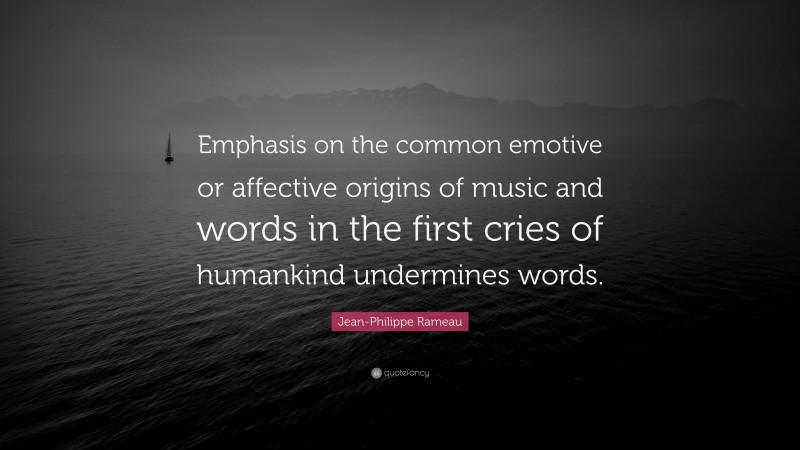 Jean-Philippe Rameau Quote: “Emphasis on the common emotive or affective origins of music and words in the first cries of humankind undermines words.”