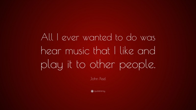 John Peel Quote: “All I ever wanted to do was hear music that I like and play it to other people.”