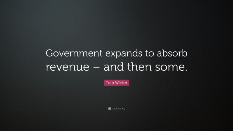 Tom Wicker Quote: “Government expands to absorb revenue – and then some.”