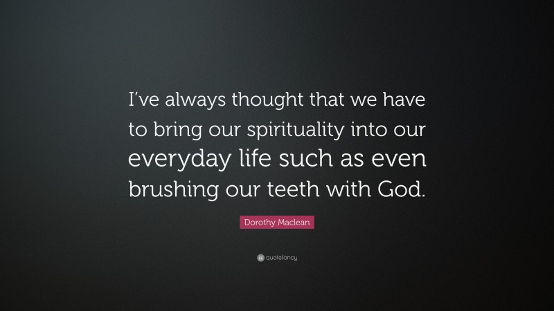 Dorothy Maclean Quote: “I’ve always thought that we have to bring our spirituality into our everyday life such as even brushing our teeth with God.”