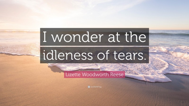 Lizette Woodworth Reese Quote: “I wonder at the idleness of tears.”