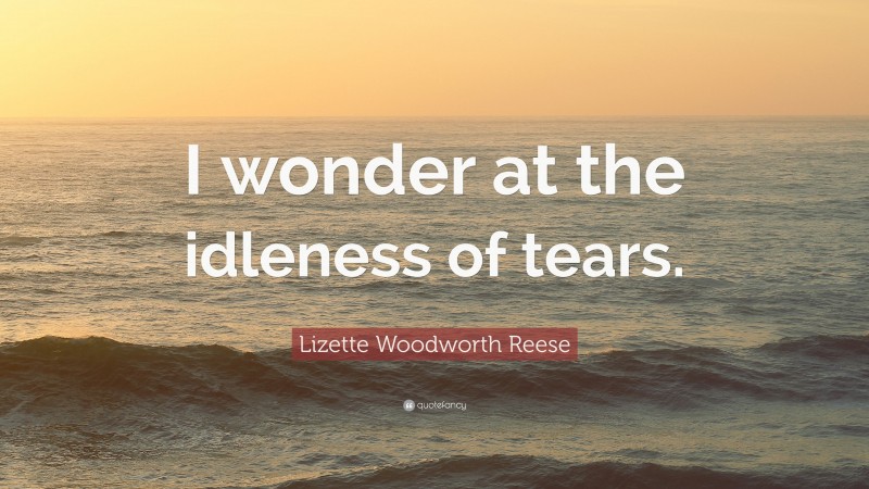 Lizette Woodworth Reese Quote: “I wonder at the idleness of tears.”