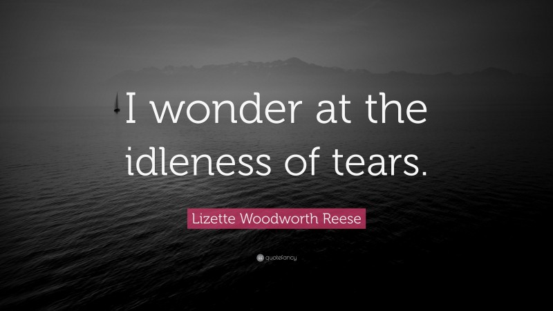 Lizette Woodworth Reese Quote: “I wonder at the idleness of tears.”