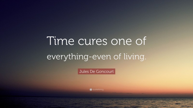 Jules De Goncourt Quote: “Time cures one of everything-even of living.”