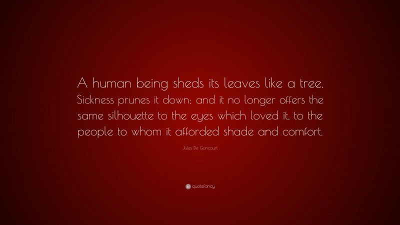 Jules De Goncourt Quote: “A human being sheds its leaves like a tree. Sickness prunes it down; and it no longer offers the same silhouette to the eyes which loved it, to the people to whom it afforded shade and comfort.”