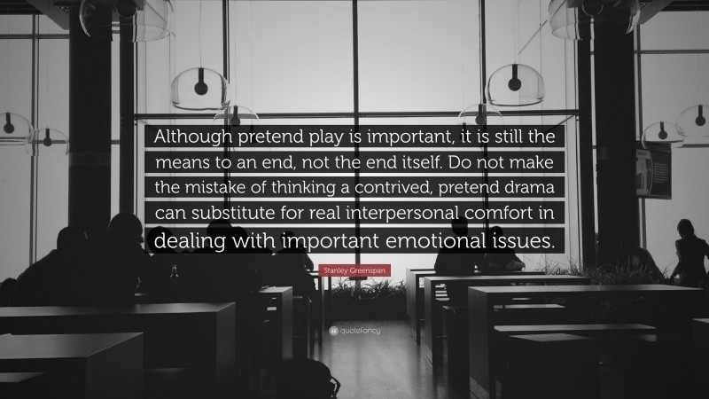 Stanley Greenspan Quote: “Although pretend play is important, it is still the means to an end, not the end itself. Do not make the mistake of thinking a contrived, pretend drama can substitute for real interpersonal comfort in dealing with important emotional issues.”