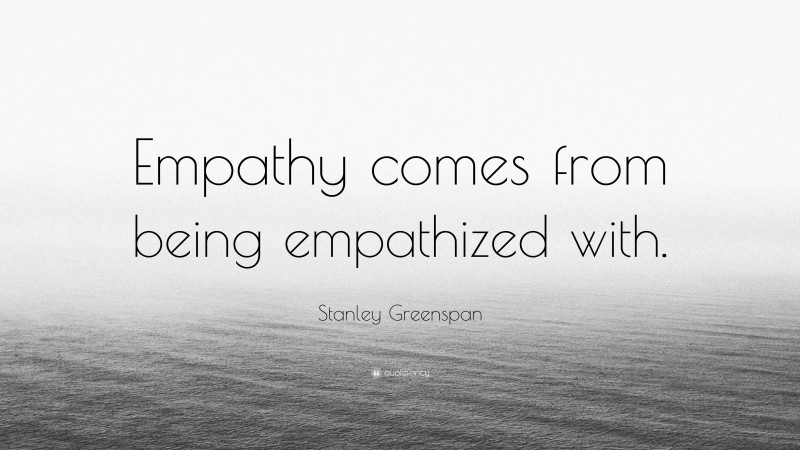 Stanley Greenspan Quote: “Empathy comes from being empathized with.”