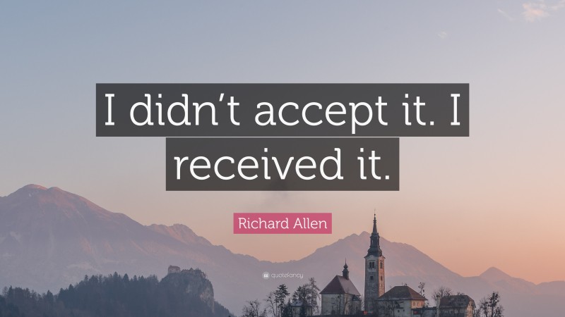 Richard Allen Quote: “I didn’t accept it. I received it.”